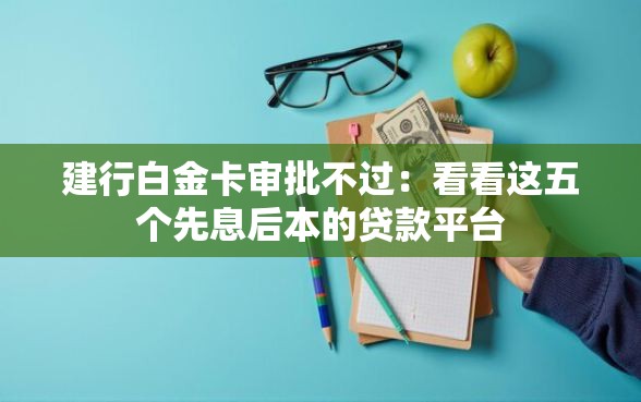 建行白金卡审批不过:看看这五个先息后本的贷款平台 建行白金卡审批不过:看看这五个先息后本的贷款平台