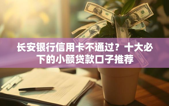 长安银行信用卡不通过？十大必下的小额贷款口子推荐