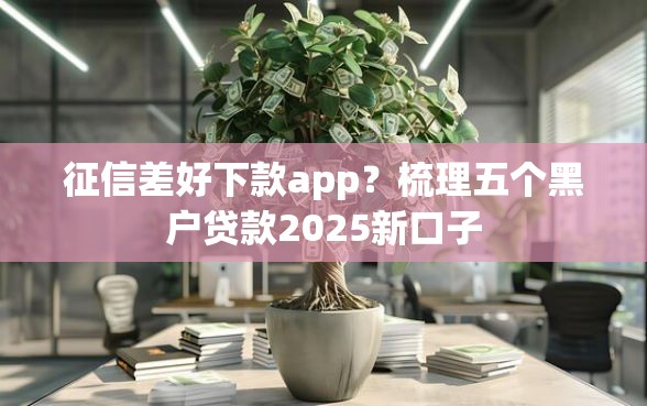征信差好下款app？梳理五个黑户贷款2025新口子