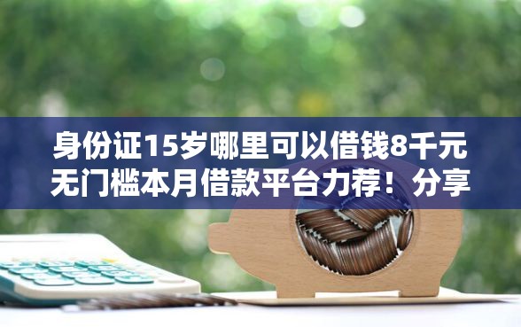 身份证15岁哪里可以借钱8千元无门槛本月借款平台力荐！分享小额网贷口子8千元无门槛借款
