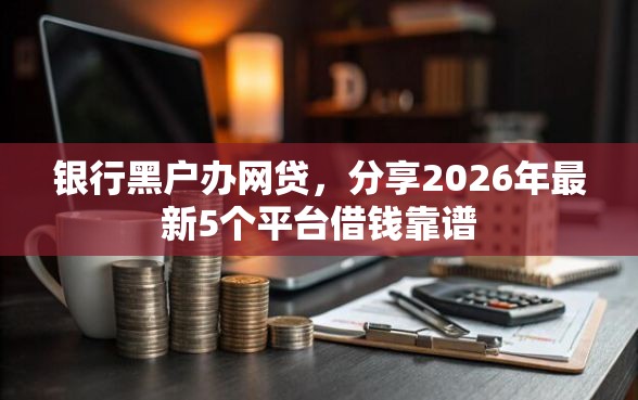 银行黑户办网贷，分享2026年最新5个平台借钱靠谱