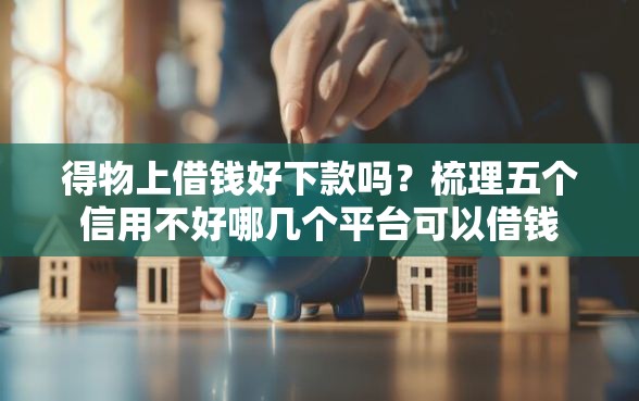 得物上借钱好下款吗？梳理五个信用不好哪几个平台可以借钱