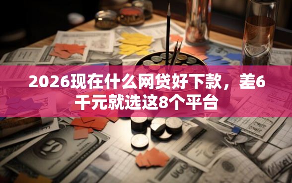 2026现在什么网贷好下款，差6千元就选这8个平台