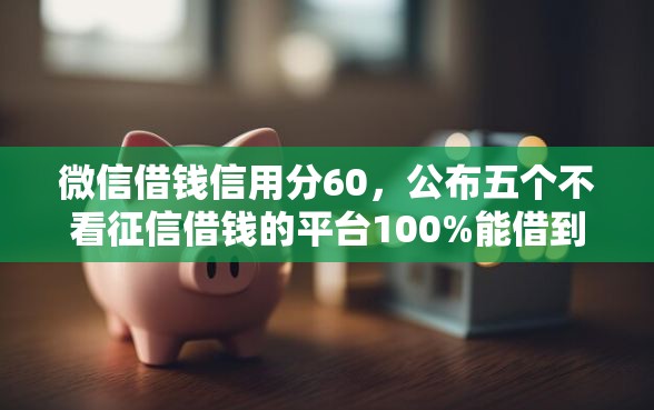 微信借钱信用分60,公布五个不看征信借钱的平台100%能借到 微信借钱信用分60,公布五个不看征信借钱的平台100%能借到