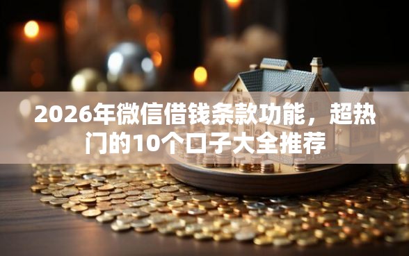 2026年微信借钱条款功能,超热门的10个口子大全推荐 2026年微信借钱条款功能,超热门的10个口子大全推荐