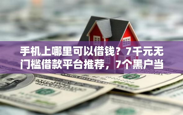 手机上哪里可以借钱？7千元无门槛借款平台推荐，7个黑户当前逾期严重负债高综合评分不足能下款的平台盘点
