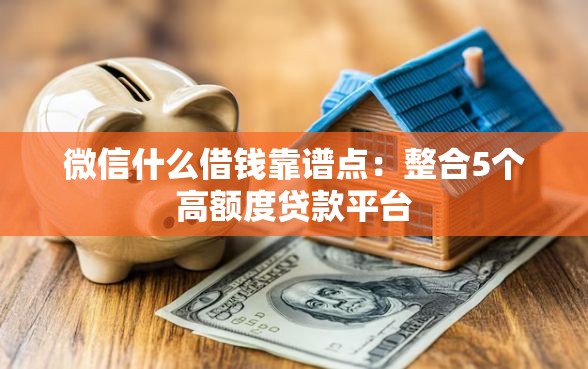 微信什么借钱靠谱点：整合5个高额度贷款平台