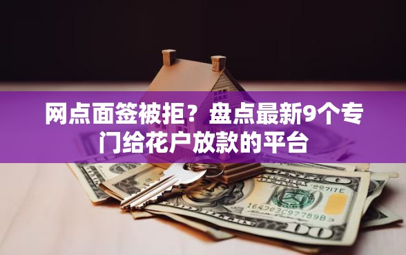 网点面签被拒?盘点最新9个专门给花户放款的平台 网点面签被拒?盘点最新9个专门给花户放款的平台