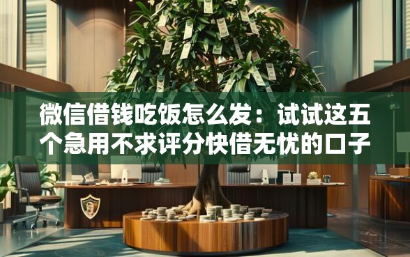 微信借钱吃饭怎么发：试试这五个急用不求评分快借无忧的口子
