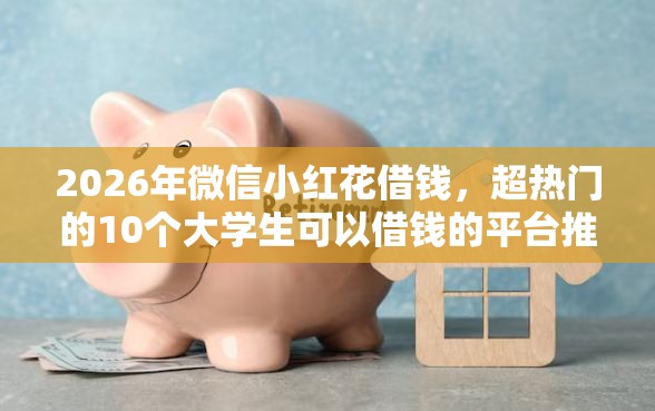 2026年微信小红花借钱,超热门的10个大学生可以借钱的平台推荐 2026年微信小红花借钱,超热门的10个大学生可以借钱的平台推荐