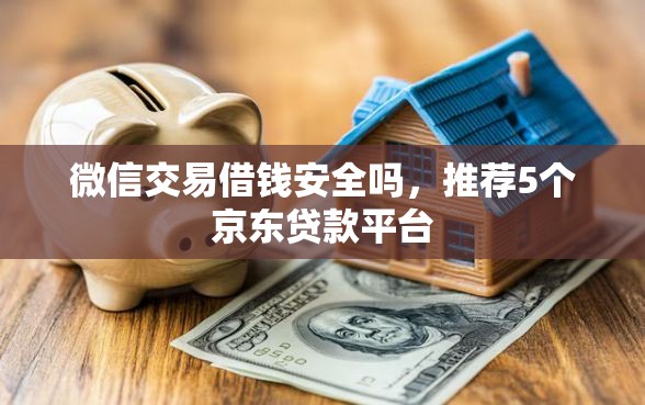 微信交易借钱安全吗，推荐5个京东贷款平台
