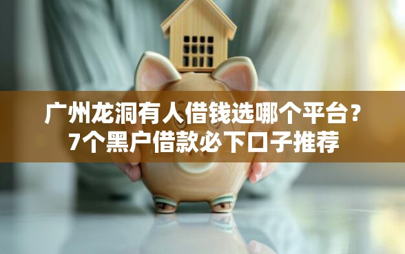 广州龙洞有人借钱选哪个平台？7个黑户借款必下口子推荐