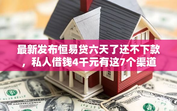 最新发布恒易贷六天了还不下款，私人借钱4千元有这7个渠道