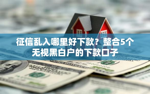 征信乱入哪里好下款？整合5个无视黑白户的下款口子