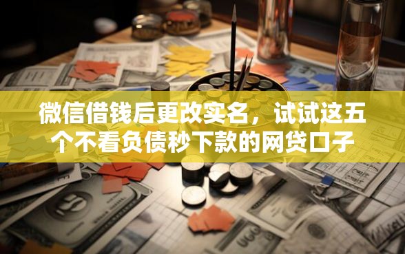 微信借钱后更改实名，试试这五个不看负债秒下款的网贷口子