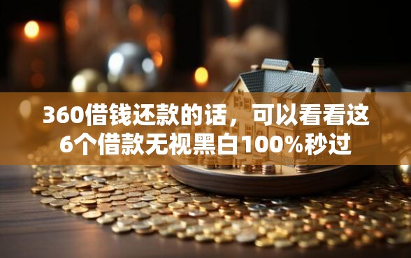 360借钱还款的话，可以看看这6个借款无视黑白100%秒过