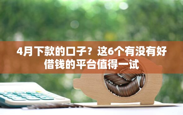 4月下款的口子？这6个有没有好借钱的平台值得一试