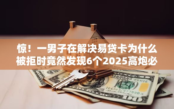 惊！一男子在解决易贷卡为什么被拒时竟然发现6个2025高炮必过口子秒下款，事后分享了出来