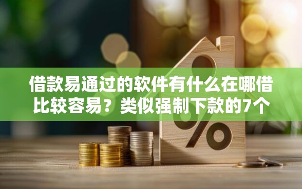 借款易通过的软件有什么在哪借比较容易？类似强制下款的7个口子参考
