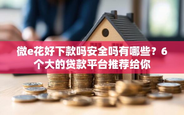 微e花好下款吗安全吗有哪些？6个大的贷款平台推荐给你
