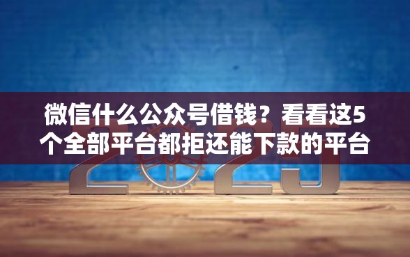 微信什么公众号借钱？看看这5个全部平台都拒还能下款的平台