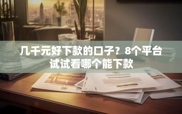 几千元好下款的口子？8个平台试试看哪个能下款
