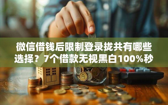 微信借钱后限制登录拢共有哪些选择？7个借款无视黑白100%秒过详解