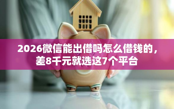 2026微信能出借吗怎么借钱的，差8千元就选这7个平台