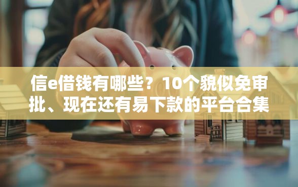 信e借钱有哪些？10个貌似免审批、现在还有易下款的平台合集
