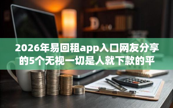 2026年易回租app入口网友分享的5个无视一切是人就下款的平台我觉得不错！