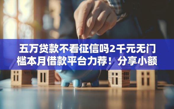 五万贷款不看征信吗2千元无门槛本月借款平台力荐！分享小额网贷口子2千元无门槛借款
