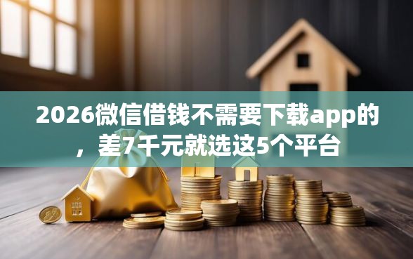 2026微信借钱不需要下载app的，差7千元就选这5个平台