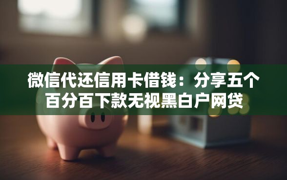 微信代还信用卡借钱：分享五个百分百下款无视黑白户网贷