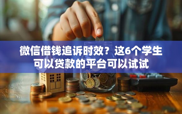微信借钱追诉时效？这6个学生可以贷款的平台可以试试