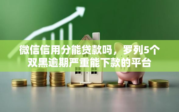 微信信用分能贷款吗，罗列5个双黑逾期严重能下款的平台