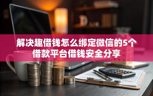 解决趣借钱怎么绑定微信的5个借款平台借钱安全分享