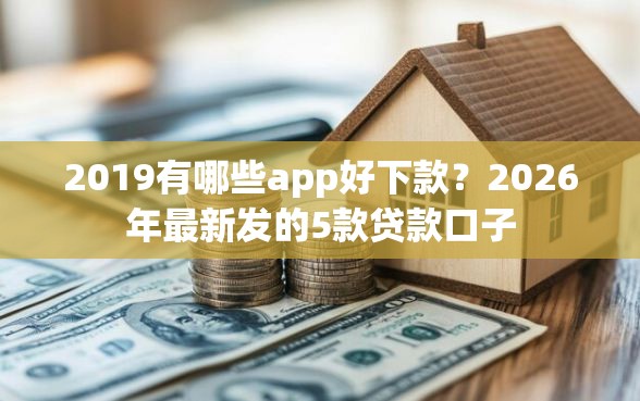 2019有哪些app好下款?2026年最新发的5款贷款口子 2019有哪些app好下款?2026年最新发的5款贷款口子
