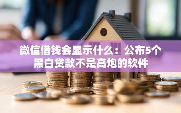 微信借钱会显示什么：公布5个黑白贷款不是高炮的软件