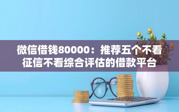 微信借钱80000：推荐五个不看征信不看综合评估的借款平台