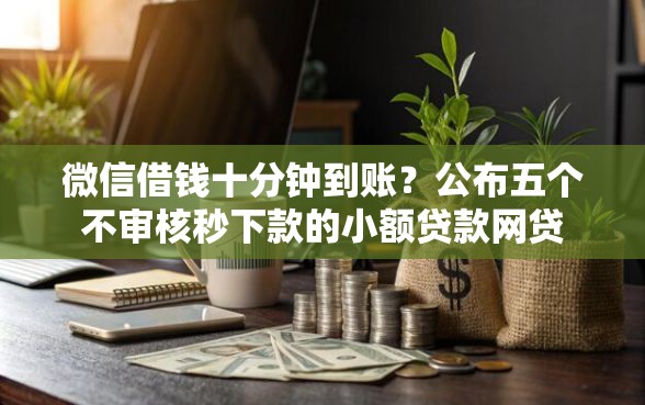 微信借钱十分钟到账?公布五个不审核秒下款的小额贷款网贷 微信借钱十分钟到账?公布五个不审核秒下款的小额贷款网贷