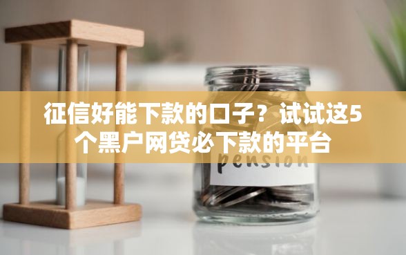 征信好能下款的口子？试试这5个黑户网贷必下款的平台