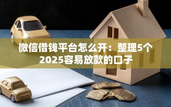微信借钱平台怎么开：整理5个2025容易放款的口子