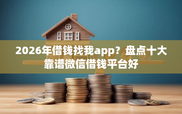 2026年借钱找我app？盘点十大靠谱微信借钱平台好