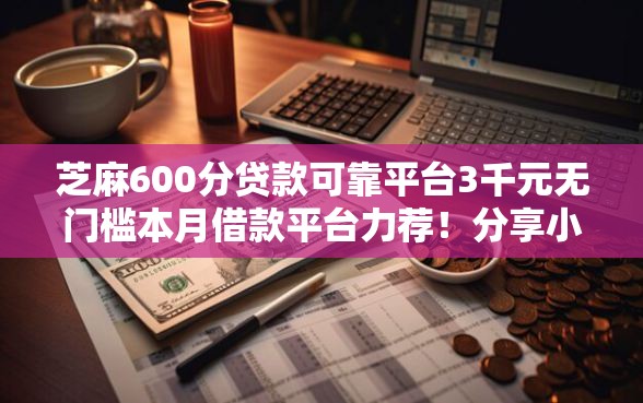 芝麻600分贷款可靠平台3千元无门槛本月借款平台力荐!分享小额网贷口子3千元无门槛借款 芝麻600分贷款可靠平台3千元无门槛本月借款平台力荐!分享小额网贷口子3千元无门槛借款