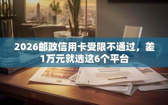 2026邮政信用卡受限不通过，差1万元就选这6个平台
