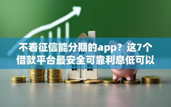 不看征信能分期的app？这7个借款平台最安全可靠利息低可以试试