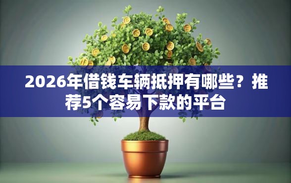 2026年借钱车辆抵押有哪些?推荐5个容易下款的平台 2026年借钱车辆抵押有哪些?推荐5个容易下款的平台