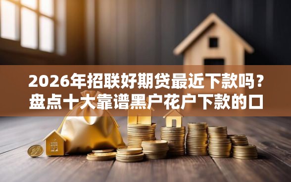 2026年招联好期贷最近下款吗？盘点十大靠谱黑户花户下款的口子2025