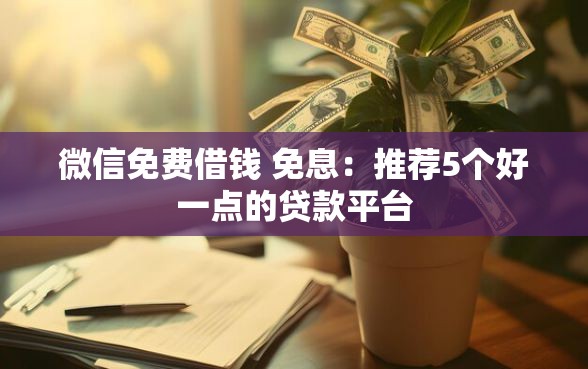 微信免费借钱 免息：推荐5个好一点的贷款平台