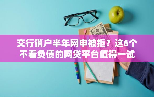 交行销户半年网申被拒？这6个不看负债的网贷平台值得一试